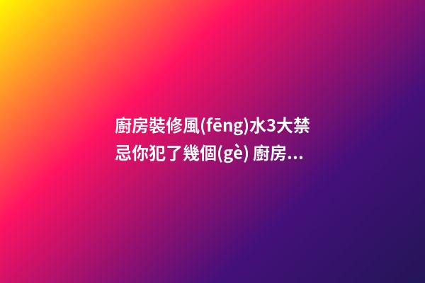 廚房裝修風(fēng)水3大禁忌你犯了幾個(gè) 廚房風(fēng)水禁忌你知道哪些